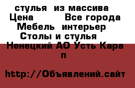 стулья  из массива › Цена ­ 800 - Все города Мебель, интерьер » Столы и стулья   . Ненецкий АО,Усть-Кара п.